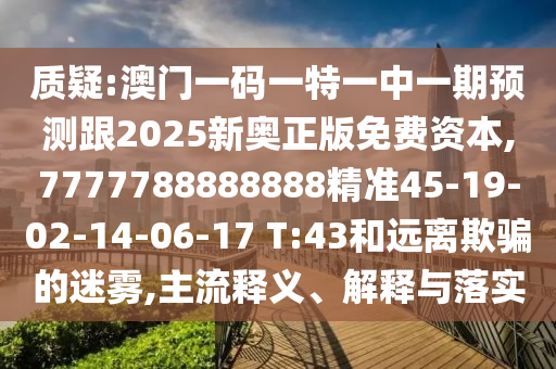 質(zhì)疑:澳門一碼一特一中一期預(yù)測跟2025新奧正版免費(fèi)資本,7777788888888精準(zhǔn)45-19-02-14-06-17 T:43和遠(yuǎn)離欺騙的迷霧,主流釋義、解釋與落實