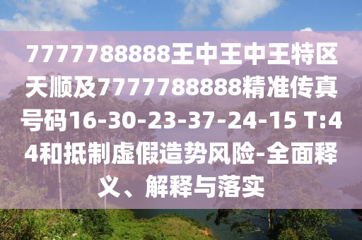 7777788888王中王中王特區(qū)天順及7777788888精準傳真號碼16-30-23-37-24-15 T:44和抵制虛假造勢風險-全面釋義、解釋與落實