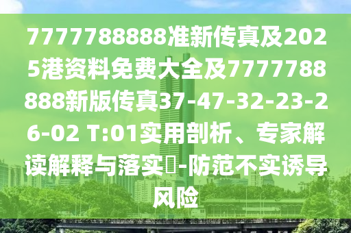 7777788888準(zhǔn)新傳真及2025港資料免費(fèi)大全及7777788888新版?zhèn)髡?7-47-32-23-26-02 T:01實(shí)用剖析、專家解讀解釋與落實(shí)?-防范不實(shí)誘導(dǎo)風(fēng)險(xiǎn)