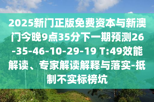 2025新門正版免費(fèi)資本與新澳門今晚9點(diǎn)35分下一期預(yù)測26-35-46-10-29-19 T:49效能解讀、專家解讀解釋與落實(shí)-抵制不實(shí)標(biāo)榜坑