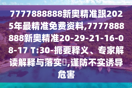 7777888888新奧精準(zhǔn)跟2025年最精準(zhǔn)免費(fèi)資料,7777888888新奧精準(zhǔn)20-29-21-16-08-17 T:30-扼要釋義、專家解讀解釋與落實(shí)?,謹(jǐn)防不實(shí)誘導(dǎo)危害