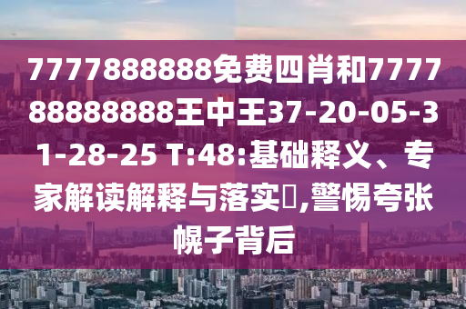 7777888888免費四肖和777788888888王中王37-20-05-31-28-25 T:48:基礎釋義、專家解讀解釋與落實?,警惕夸張幌子背后