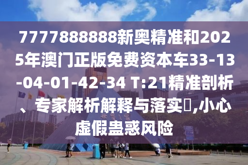 7777888888新奧精準(zhǔn)和2025年澳門(mén)正版免費(fèi)資本車(chē)33-13-04-01-42-34 T:21精準(zhǔn)剖析、專家解析解釋與落實(shí)?,小心虛假蠱惑風(fēng)險(xiǎn)