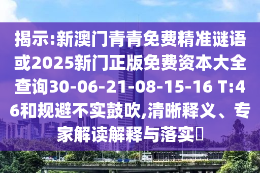 揭示:新澳門青青免費精準(zhǔn)謎語或2025新門正版免費資本大全查詢30-06-21-08-15-16 T:46和規(guī)避不實鼓吹,清晰釋義、專家解讀解釋與落實?