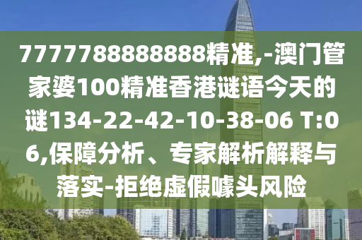 7777788888888精準(zhǔn),-澳門管家婆100精準(zhǔn)香港謎語今天的謎134-22-42-10-38-06 T:06,保障分析、專家解析解釋與落實-拒絕虛假噱頭風(fēng)險