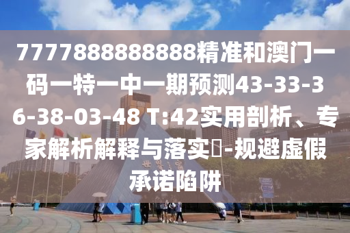 7777888888888精準(zhǔn)和澳門(mén)一碼一特一中一期預(yù)測(cè)43-33-36-38-03-48 T:42實(shí)用剖析、專(zhuān)家解析解釋與落實(shí)?-規(guī)避虛假承諾陷阱