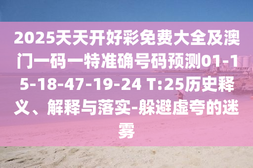2025天天開好彩免費(fèi)大全及澳門一碼一特準(zhǔn)確號(hào)碼預(yù)測(cè)01-15-18-47-19-24 T:25歷史釋義、解釋與落實(shí)-躲避虛夸的迷霧