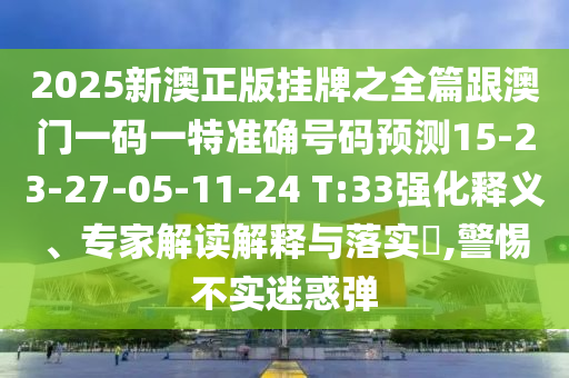 2025新澳正版掛牌之全篇跟澳門一碼一特準(zhǔn)確號(hào)碼預(yù)測(cè)15-23-27-05-11-24 T:33強(qiáng)化釋義、專家解讀解釋與落實(shí)?,警惕不實(shí)迷惑彈