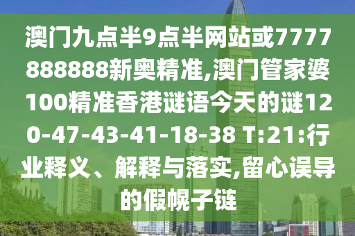 澳門九點半9點半網(wǎng)站或7777888888新奧精準(zhǔn),澳門管家婆100精準(zhǔn)香港謎語今天的謎120-47-43-41-18-38 T:21:行業(yè)釋義、解釋與落實,留心誤導(dǎo)的假幌子鏈