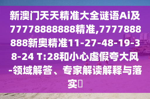新澳門天天精準大全謎語Ai及77778888888精準,7777888888新奧精準11-27-48-19-38-24 T:28和小心虛假夸大風-領域解答、專家解讀解釋與落實?