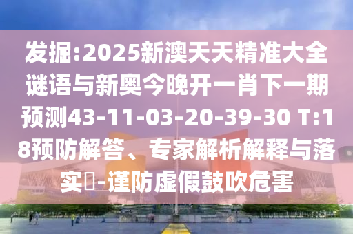 發(fā)掘:2025新澳天天精準(zhǔn)大全謎語與新奧今晚開一肖下一期預(yù)測43-11-03-20-39-30 T:18預(yù)防解答、專家解析解釋與落實?-謹防虛假鼓吹危害
