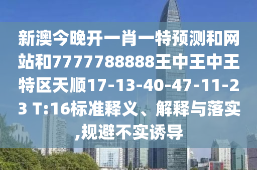 新澳今晚開一肖一特預測和網(wǎng)站和7777788888王中王中王特區(qū)天順17-13-40-47-11-23 T:16標準釋義、解釋與落實,規(guī)避不實誘導