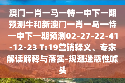 澳門一肖一馬一恃一中下一期預(yù)測牛和新澳門一肖一馬一恃一中下一期預(yù)測02-27-22-41-12-23 T:19營銷釋義、專家解讀解釋與落實-規(guī)避迷惑性噱頭