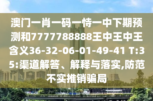 澳門一肖一碼一恃一中下期預(yù)測(cè)和7777788888王中王中王含義36-32-06-01-49-41 T:35:渠道解答、解釋與落實(shí),防范不實(shí)推銷騙局