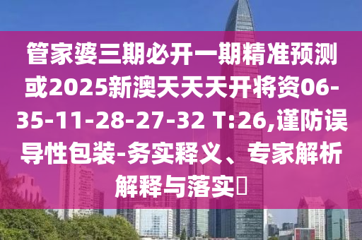 管家婆三期必開一期精準預測或2025新澳天天天開將資06-35-11-28-27-32 T:26,謹防誤導性包裝-務實釋義、專家解析解釋與落實?