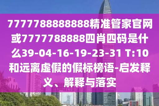 7777788888888精準管家官網或7777788888四肖四碼是什么39-04-16-19-23-31 T:10和遠離虛假的假標榜語-啟發(fā)釋義、解釋與落實