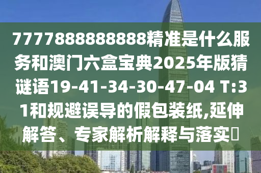 7777888888888精準(zhǔn)是什么服務(wù)和澳門六盒寶典2025年版猜謎語19-41-34-30-47-04 T:31和規(guī)避誤導(dǎo)的假包裝紙,延伸解答、專家解析解釋與落實(shí)?