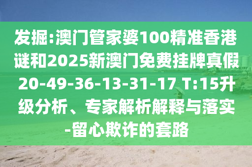 發(fā)掘:澳門管家婆100精準香港謎和2025新澳門免費掛牌真假20-49-36-13-31-17 T:15升級分析、專家解析解釋與落實-留心欺詐的套路