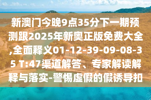 新澳門今晚9點(diǎn)35分下一期預(yù)測跟2025年新奧正版免費(fèi)大全,全面釋義01-12-39-09-08-35 T:47渠道解答、專家解讀解釋與落實(shí)-警惕虛假的假誘導(dǎo)扣