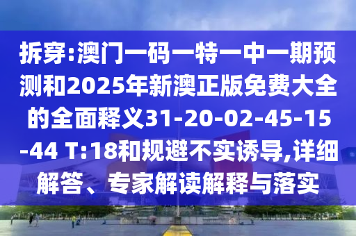 拆穿:澳門一碼一特一中一期預(yù)測和2025年新澳正版免費(fèi)大全的全面釋義31-20-02-45-15-44 T:18和規(guī)避不實(shí)誘導(dǎo),詳細(xì)解答、專家解讀解釋與落實(shí)