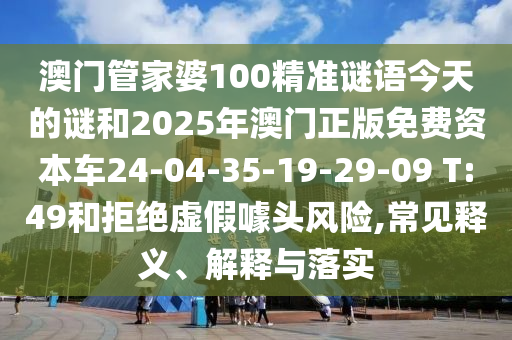 澳門管家婆100精準(zhǔn)謎語今天的謎和2025年澳門正版免費(fèi)資本車24-04-35-19-29-09 T:49和拒絕虛假噱頭風(fēng)險(xiǎn),常見釋義、解釋與落實(shí)