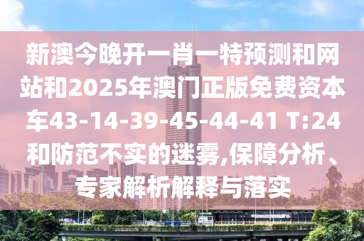 新澳今晚開(kāi)一肖一特預(yù)測(cè)和網(wǎng)站和2025年澳門(mén)正版免費(fèi)資本車(chē)43-14-39-45-44-41 T:24和防范不實(shí)的迷霧,保障分析、專(zhuān)家解析解釋與落實(shí)