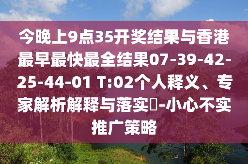 今晚上9點35開獎結(jié)果與香港最早最快最全結(jié)果07-39-42-25-44-01 T:02個人釋義、專家解析解釋與落實?-小心不實推廣策略