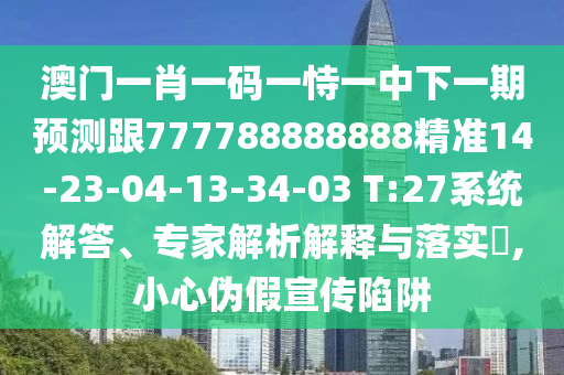 澳門一肖一碼一恃一中下一期預測跟777788888888精準14-23-04-13-34-03 T:27系統(tǒng)解答、專家解析解釋與落實?,小心偽假宣傳陷阱