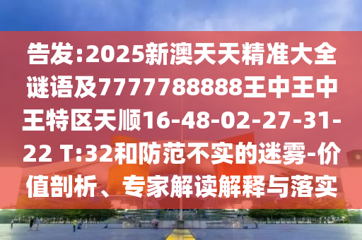 告發(fā):2025新澳天天精準(zhǔn)大全謎語及7777788888王中王中王特區(qū)天順16-48-02-27-31-22 T:32和防范不實(shí)的迷霧-價值剖析、專家解讀解釋與落實(shí)
