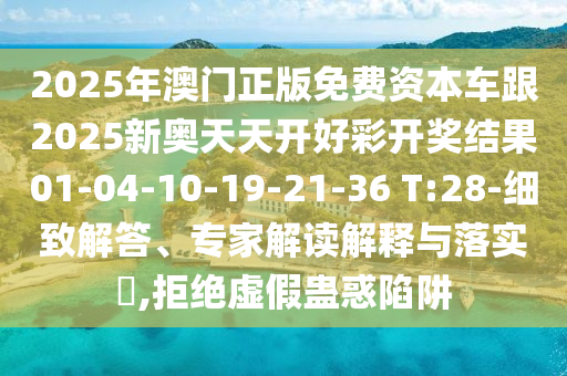 2025年澳門正版免費資本車跟2025新奧天天開好彩開獎結(jié)果01-04-10-19-21-36 T:28-細致解答、專家解讀解釋與落實?,拒絕虛假蠱惑陷阱