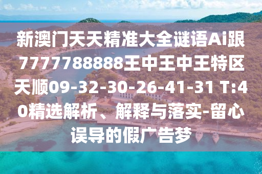 新澳門天天精準大全謎語Ai跟7777788888王中王中王特區(qū)天順09-32-30-26-41-31 T:40精選解析、解釋與落實-留心誤導的假廣告夢