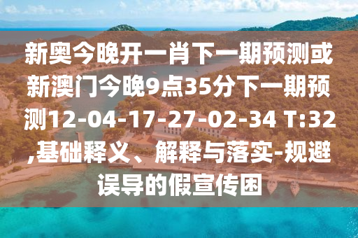 新奧今晚開(kāi)一肖下一期預(yù)測(cè)或新澳門今晚9點(diǎn)35分下一期預(yù)測(cè)12-04-17-27-02-34 T:32,基礎(chǔ)釋義、解釋與落實(shí)-規(guī)避誤導(dǎo)的假宣傳困