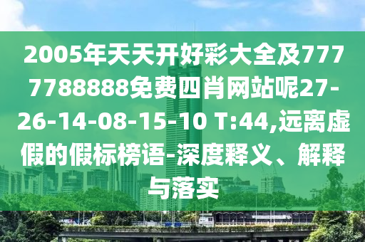 2005年天天開好彩大全及7777788888免費(fèi)四肖網(wǎng)站呢27-26-14-08-15-10 T:44,遠(yuǎn)離虛假的假標(biāo)榜語-深度釋義、解釋與落實(shí)