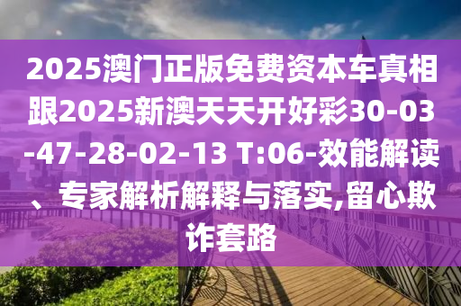 2025澳門正版免費(fèi)資本車真相跟2025新澳天天開好彩30-03-47-28-02-13 T:06-效能解讀、專家解析解釋與落實(shí),留心欺詐套路