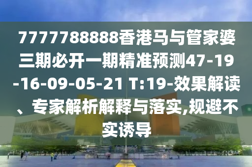 7777788888香港馬與管家婆三期必開(kāi)一期精準(zhǔn)預(yù)測(cè)47-19-16-09-05-21 T:19-效果解讀、專家解析解釋與落實(shí),規(guī)避不實(shí)誘導(dǎo)