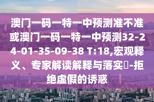 澳門一碼一特一中預(yù)測(cè)準(zhǔn)不準(zhǔn)或澳門一碼一特一中預(yù)測(cè)32-24-01-35-09-38 T:18,宏觀釋義、專家解讀解釋與落實(shí)?-拒絕虛假的誘惑
