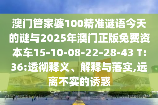 澳門管家婆100精準謎語今天的謎與2025年澳門正版免費資本車15-10-08-22-28-43 T:36:透徹釋義、解釋與落實,遠離不實的誘惑