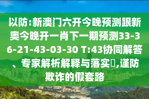 以防:新澳門六開今晚預(yù)測跟新奧今晚開一肖下一期預(yù)測33-36-21-43-03-30 T:43協(xié)同解答、專家解析解釋與落實(shí)?,謹(jǐn)防欺詐的假套路