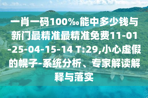 一肖一碼100‰能中多少錢與新門最精準(zhǔn)最精準(zhǔn)免費(fèi)11-01-25-04-15-14 T:29,小心虛假的幌子-系統(tǒng)分析、專家解讀解釋與落實(shí)