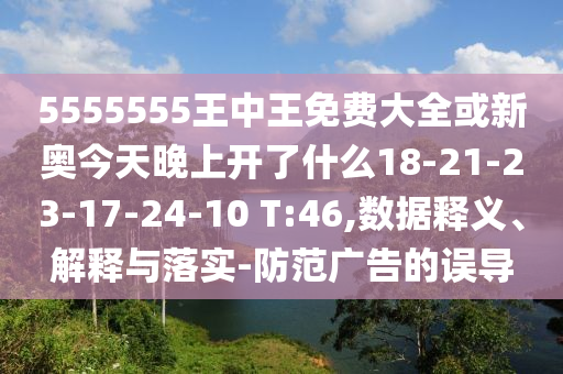 5555555王中王免費大全或新奧今天晚上開了什么18-21-23-17-24-10 T:46,數(shù)據(jù)釋義、解釋與落實-防范廣告的誤導
