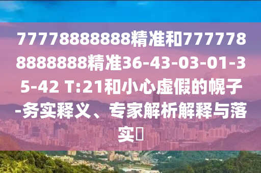 77778888888精準(zhǔn)和7777788888888精準(zhǔn)36-43-03-01-35-42 T:21和小心虛假的幌子-務(wù)實(shí)釋義、專家解析解釋與落實(shí)?