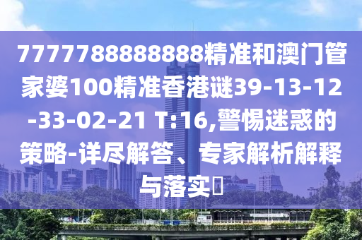 7777788888888精準(zhǔn)和澳門管家婆100精準(zhǔn)香港謎39-13-12-33-02-21 T:16,警惕迷惑的策略-詳盡解答、專家解析解釋與落實?
