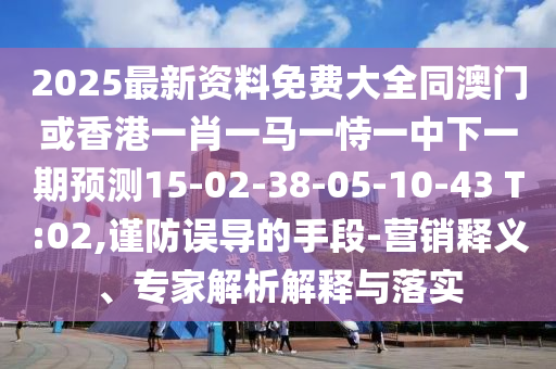 2025最新資料免費大全同澳門或香港一肖一馬一恃一中下一期預(yù)測15-02-38-05-10-43 T:02,謹防誤導(dǎo)的手段-營銷釋義、專家解析解釋與落實
