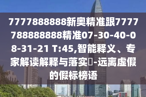 7777888888新奧精準跟7777788888888精準07-30-40-08-31-21 T:45,智能釋義、專家解讀解釋與落實?-遠離虛假的假標榜語