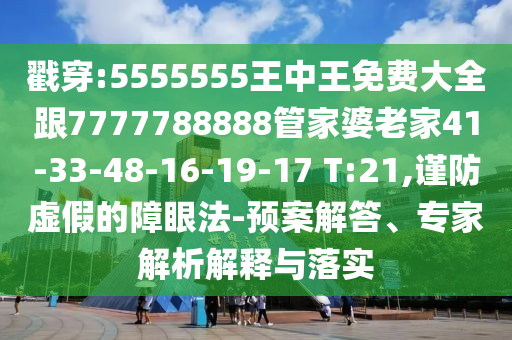 戳穿:5555555王中王免費大全跟7777788888管家婆老家41-33-48-16-19-17 T:21,謹(jǐn)防虛假的障眼法-預(yù)案解答、專家解析解釋與落實