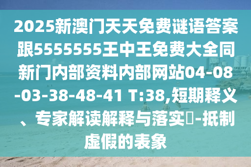 2025新澳門天天免費(fèi)謎語(yǔ)答案跟5555555王中王免費(fèi)大全同新門內(nèi)部資料內(nèi)部網(wǎng)站04-08-03-38-48-41 T:38,短期釋義、專家解讀解釋與落實(shí)?-抵制虛假的表象