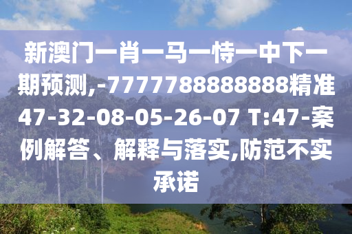 新澳門一肖一馬一恃一中下一期預測,-7777788888888精準47-32-08-05-26-07 T:47-案例解答、解釋與落實,防范不實承諾
