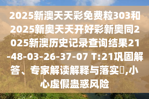 2025新澳天天彩免費(fèi)粒303和2025新奧天天開(kāi)好彩新奧同2025新澳歷史記錄查詢結(jié)果21-48-03-26-37-07 T:21鞏固解答、專(zhuān)家解讀解釋與落實(shí)?,小心虛假蠱惑風(fēng)險(xiǎn)