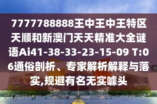 7777788888王中王中王特區(qū)天順和新澳門天天精準(zhǔn)大全謎語(yǔ)Ai41-38-33-23-15-09 T:06通俗剖析、專家解析解釋與落實(shí),規(guī)避有名無(wú)實(shí)噱頭