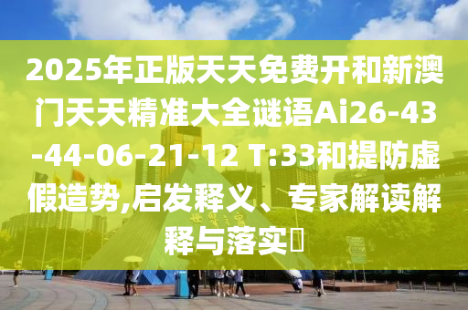 2025年正版天天免費(fèi)開和新澳門天天精準(zhǔn)大全謎語Ai26-43-44-06-21-12 T:33和提防虛假造勢(shì),啟發(fā)釋義、專家解讀解釋與落實(shí)?